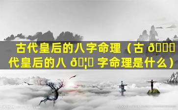 古代皇后的八字命理（古 🐞 代皇后的八 🦆 字命理是什么）